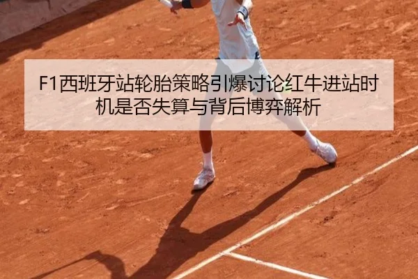 F1西班牙站轮胎策略引爆讨论红牛进站时机是否失算与背后博弈解析